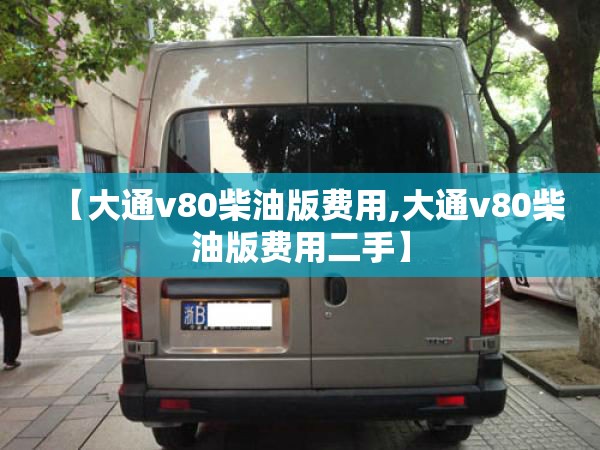 【大通v80柴油版费用,大通v80柴油版费用二手】 【大通v80柴油版费用,大通v80柴油版费用二手】