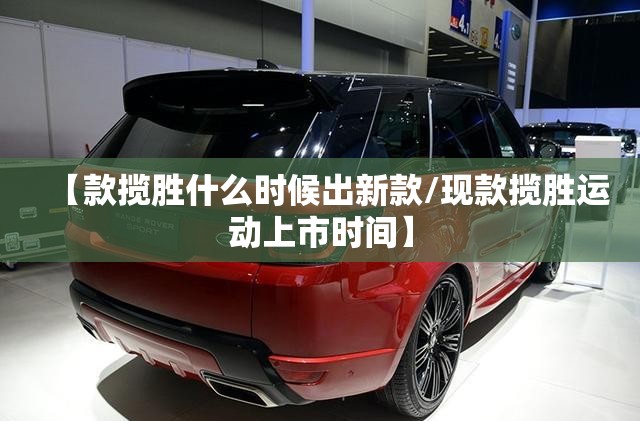 【款揽胜什么时候出新款/现款揽胜运动上市时间】 【款揽胜什么时候出新款/现款揽胜运动上市时间】