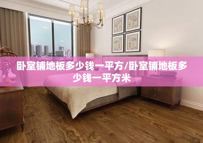 卧室铺地板多少钱一平方/卧室铺地板多少钱一平方米 卧室铺地板多少钱一平方/卧室铺地板多少钱一平方米