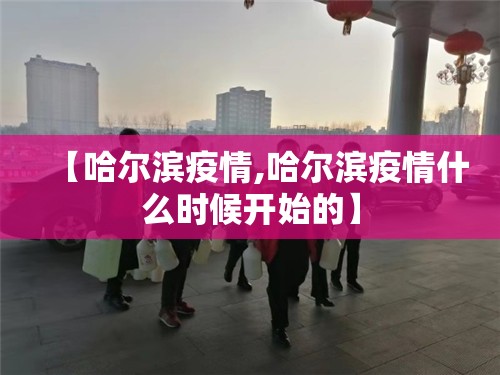 【哈尔滨疫情,哈尔滨疫情什么时候开始的】 【哈尔滨疫情,哈尔滨疫情什么时候开始的】