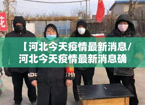 【河北今天疫情最新消息/河北今天疫情最新消息确诊人数】 【河北今天疫情最新消息/河北今天疫情最新消息确诊人数】