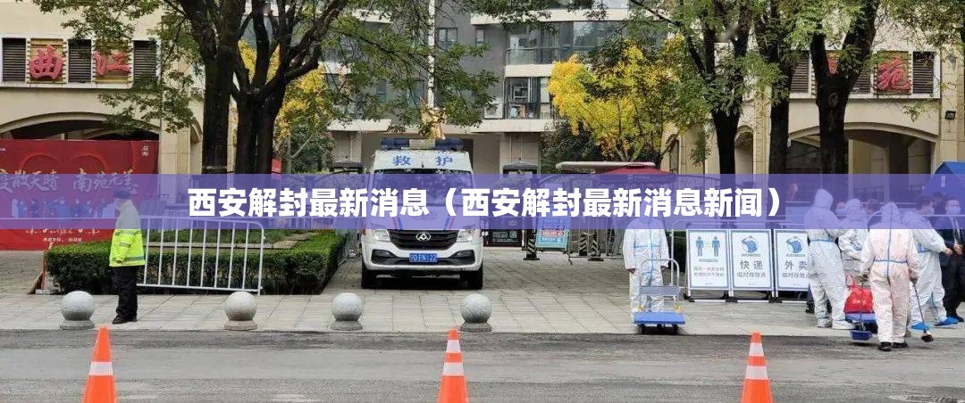 西安解封最新消息(西安解封最新消息新闻) 西安解封最新消息(西安解封最新消息新闻)