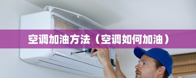 空调加油方法(空调如何加油) 空调加油方法(空调如何加油)