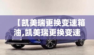 【凯美瑞更换变速箱油,凯美瑞更换变速箱油要多少升】 【凯美瑞更换变速箱油,凯美瑞更换变速箱油要多少升】