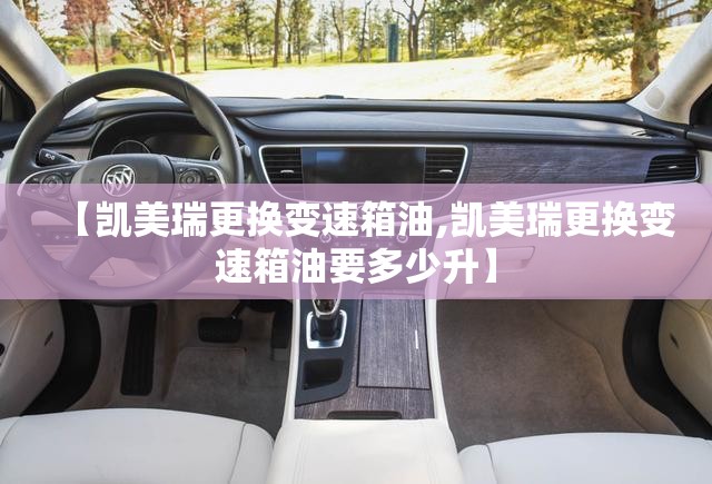 【凯美瑞更换变速箱油,凯美瑞更换变速箱油要多少升】 【凯美瑞更换变速箱油,凯美瑞更换变速箱油要多少升】