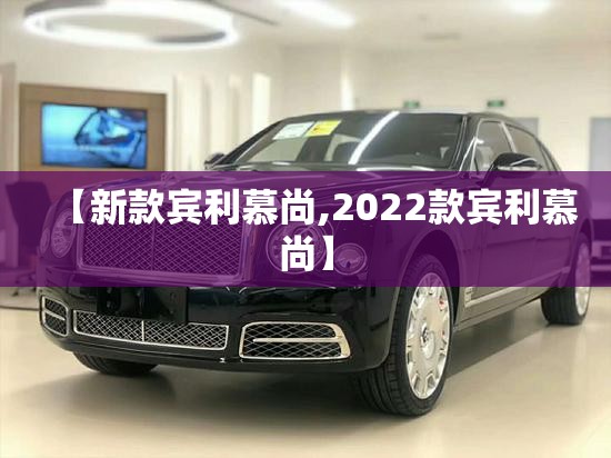 【新款宾利慕尚,2022款宾利慕尚】 【新款宾利慕尚,2022款宾利慕尚】