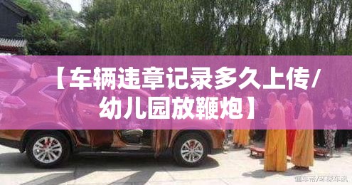 【车辆违章记录多久上传/幼儿园放鞭炮】 【车辆违章记录多久上传/幼儿园放鞭炮】