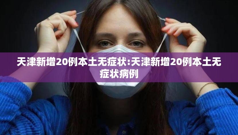 天津新增20例本土无症状:天津新增20例本土无症状病例 天津新增20例本土无症状:天津新增20例本土无症状病例