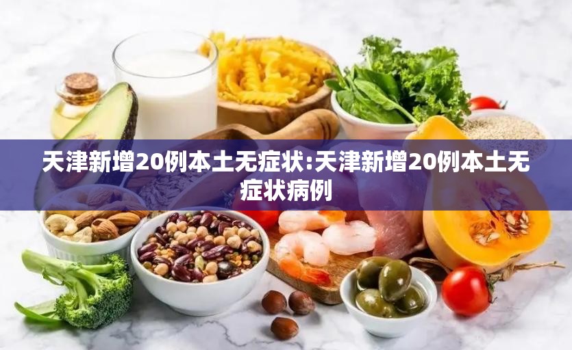 天津新增20例本土无症状:天津新增20例本土无症状病例 天津新增20例本土无症状:天津新增20例本土无症状病例