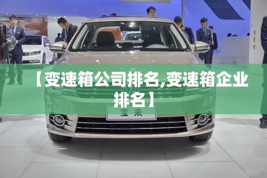 【变速箱公司排名,变速箱企业排名】 【变速箱公司排名,变速箱企业排名】
