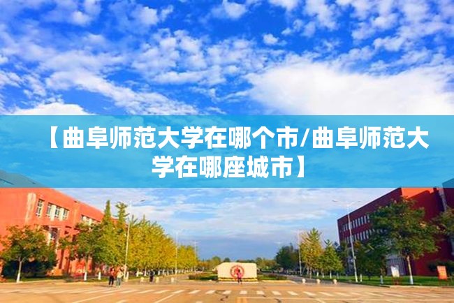 【曲阜师范大学在哪个市/曲阜师范大学在哪座城市】 【曲阜师范大学在哪个市/曲阜师范大学在哪座城市】