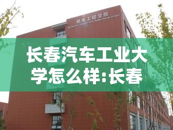 长春汽车工业大学怎么样:长春汽车工业专科学校怎么样 长春汽车工业大学怎么样:长春汽车工业专科学校怎么样
