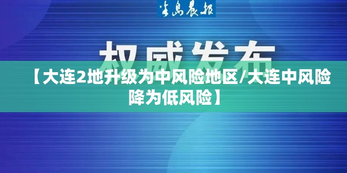 【大连2地升级为中风险地区/大连中风险降为低风险】 【大连2地升级为中风险地区/大连中风险降为低风险】