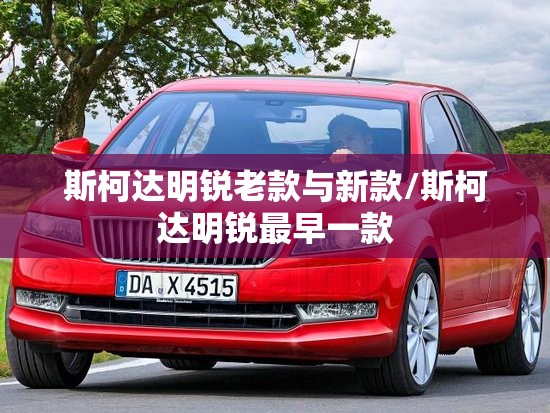斯柯达明锐老款与新款/斯柯达明锐最早一款 斯柯达明锐老款与新款/斯柯达明锐最早一款