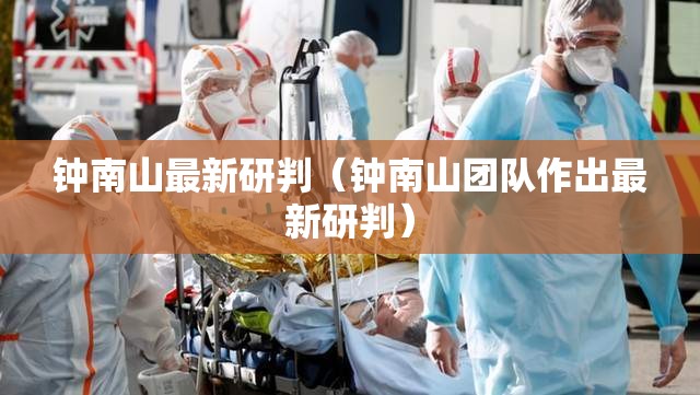 钟南山最新研判(钟南山团队作出最新研判) 钟南山最新研判(钟南山团队作出最新研判)