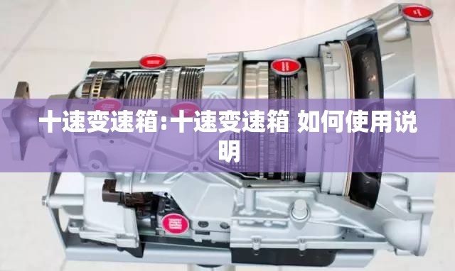 十速变速箱:十速变速箱 如何使用说明 十速变速箱:十速变速箱 如何使用说明