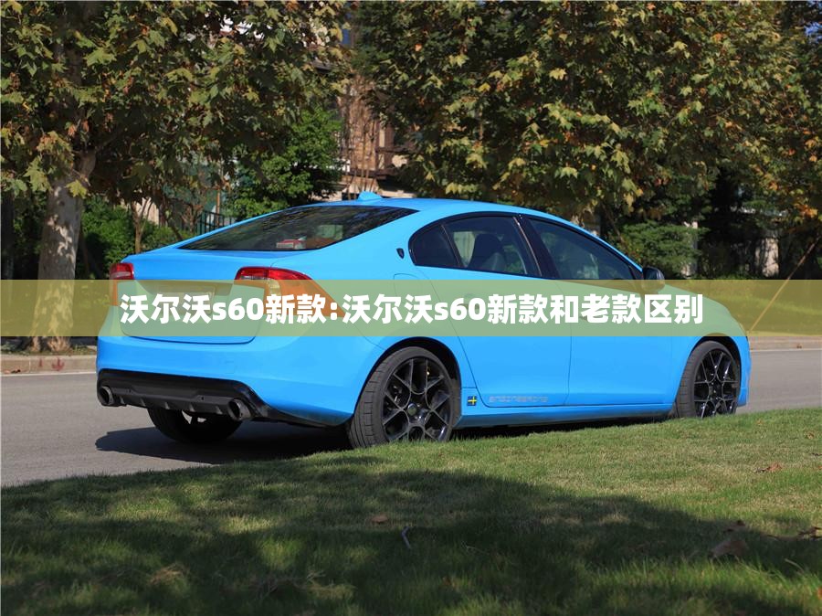 沃尔沃s60新款:沃尔沃s60新款和老款区别 沃尔沃s60新款:沃尔沃s60新款和老款区别