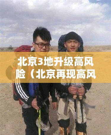 北京3地升级高风险(北京再现高风险区) 北京3地升级高风险(北京再现高风险区)
