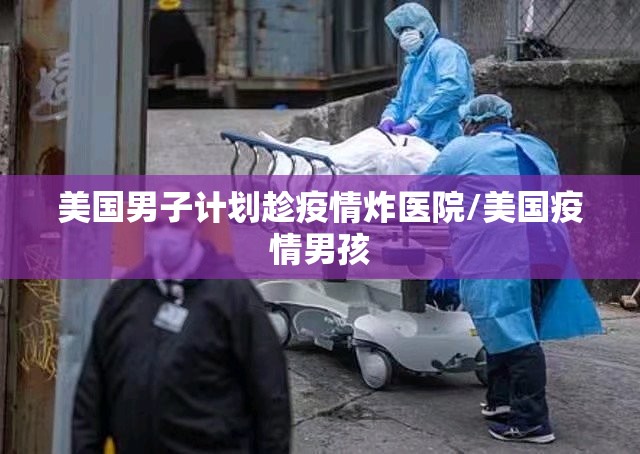 美国男子计划趁疫情炸医院/美国疫情男孩 美国男子计划趁疫情炸医院/美国疫情男孩