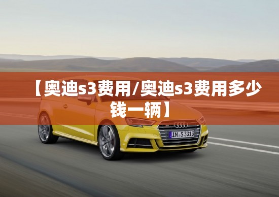 【奥迪s3费用/奥迪s3费用多少钱一辆】 【奥迪s3费用/奥迪s3费用多少钱一辆】