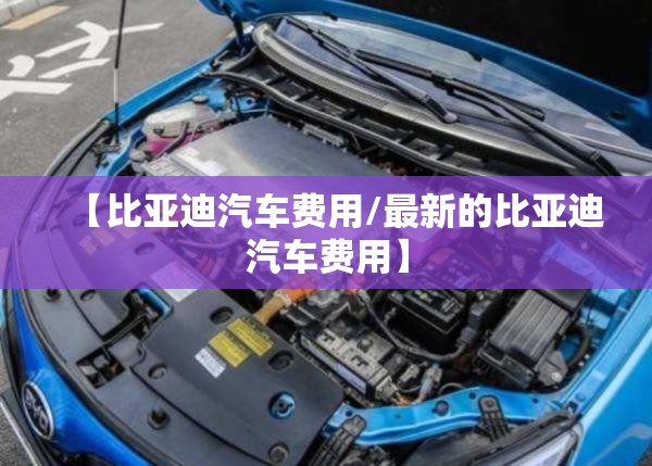 【比亚迪汽车费用/最新的比亚迪汽车费用】 【比亚迪汽车费用/最新的比亚迪汽车费用】