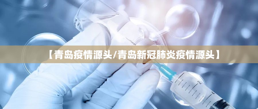 【青岛疫情源头/青岛新冠肺炎疫情源头】 【青岛疫情源头/青岛新冠肺炎疫情源头】