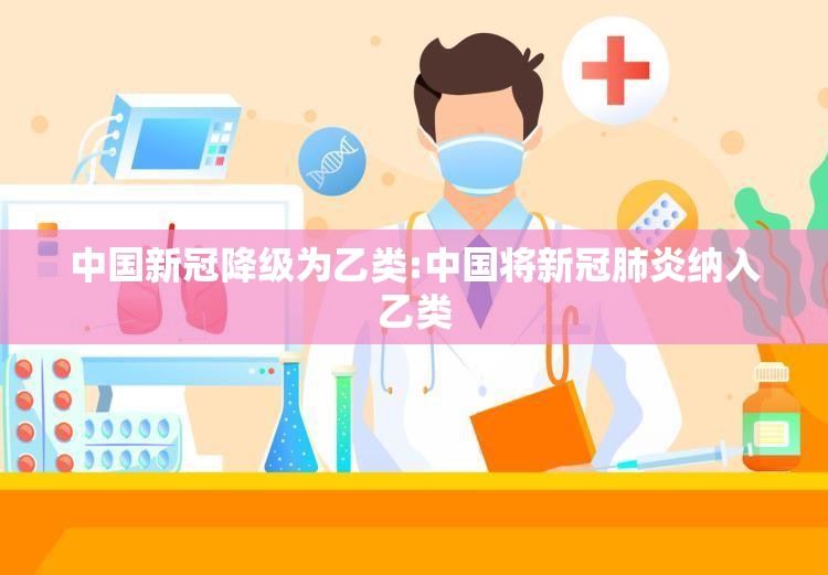 中国新冠降级为乙类:中国将新冠肺炎纳入乙类 中国新冠降级为乙类:中国将新冠肺炎纳入乙类