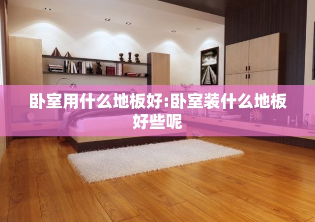 卧室用什么地板好:卧室装什么地板好些呢 卧室用什么地板好:卧室装什么地板好些呢