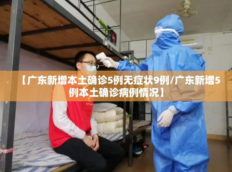 【广东新增本土确诊5例无症状9例/广东新增5例本土确诊病例情况】 【广东新增本土确诊5例无症状9例/广东新增5例本土确诊病例情况】