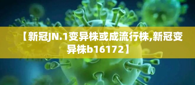 【新冠JN.1变异株或成流行株,新冠变异株b16172】 【新冠JN.1变异株或成流行株,新冠变异株b16172】