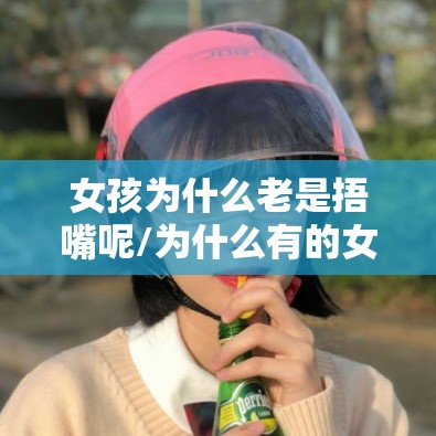 女孩为什么老是捂嘴呢/为什么有的女孩捂着嘴说话 女孩为什么老是捂嘴呢/为什么有的女孩捂着嘴说话