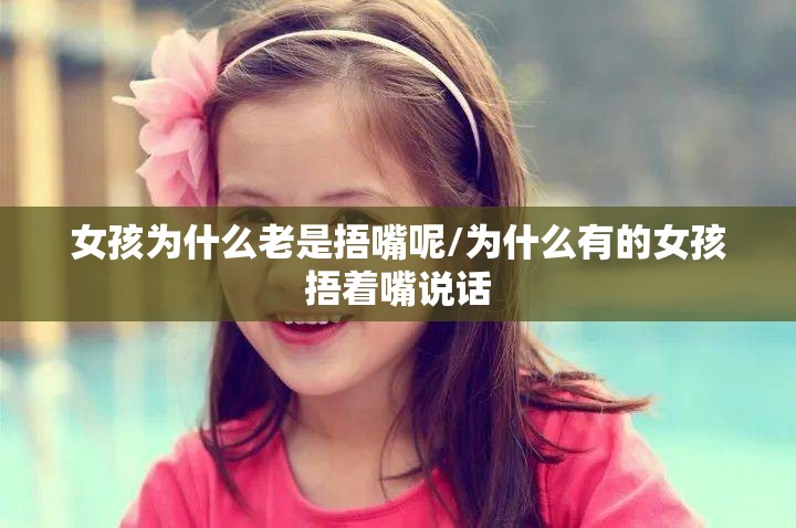 女孩为什么老是捂嘴呢/为什么有的女孩捂着嘴说话 女孩为什么老是捂嘴呢/为什么有的女孩捂着嘴说话