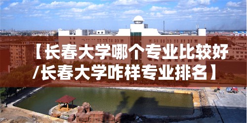 【长春大学哪个专业比较好/长春大学咋样专业排名】 【长春大学哪个专业比较好/长春大学咋样专业排名】