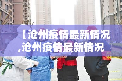 【沧州疫情最新情况,沧州疫情最新情况】 【沧州疫情最新情况,沧州疫情最新情况】