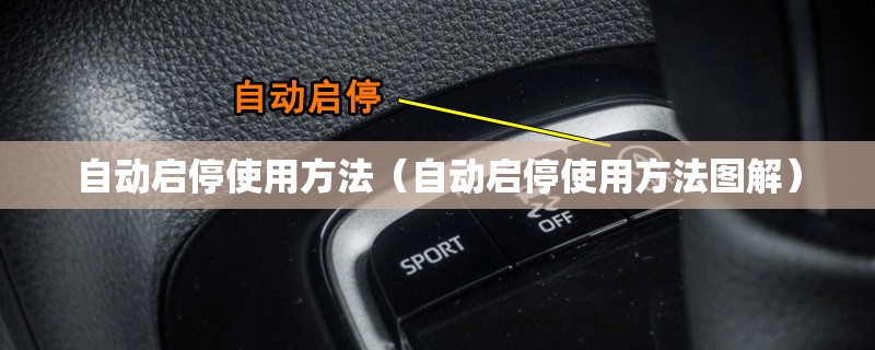 自动启停使用方法(自动启停使用方法图解) 自动启停使用方法(自动启停使用方法图解)