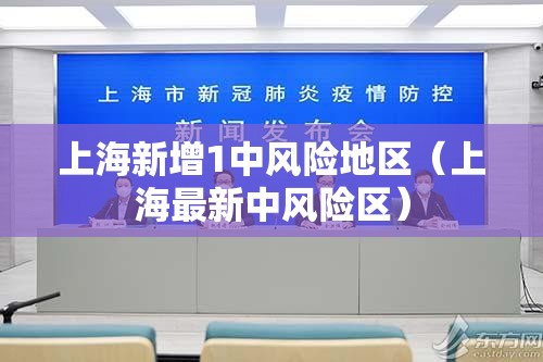 上海新增1中风险地区(上海最新中风险区) 上海新增1中风险地区(上海最新中风险区)