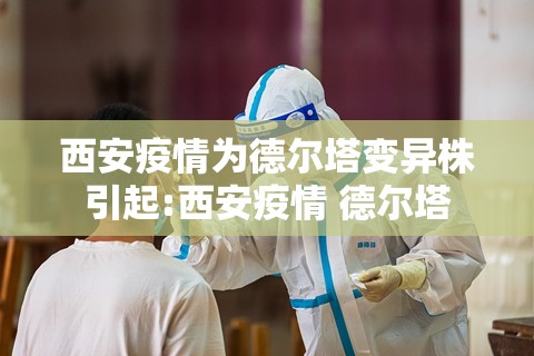 西安疫情为德尔塔变异株引起:西安疫情 德尔塔