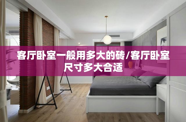 客厅卧室一般用多大的砖/客厅卧室尺寸多大合适 客厅卧室一般用多大的砖/客厅卧室尺寸多大合适