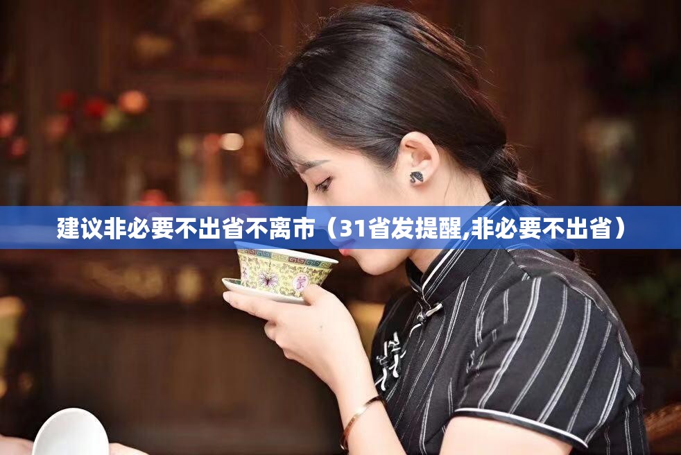 建议非必要不出省不离市(31省发提醒,非必要不出省) 建议非必要不出省不离市(31省发提醒,非必要不出省)