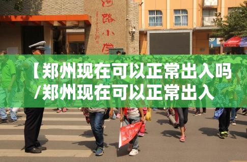 【郑州现在可以正常出入吗/郑州现在可以正常出入吗最新消息】 【郑州现在可以正常出入吗/郑州现在可以正常出入吗最新消息】