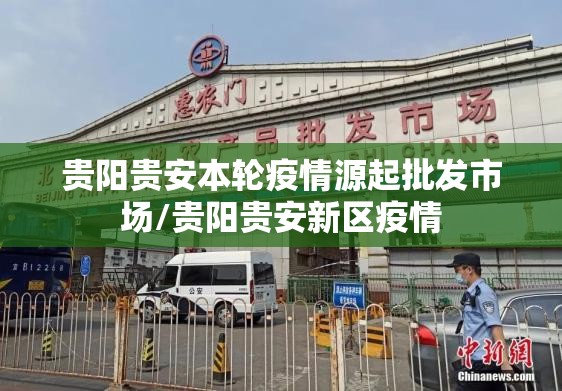 贵阳贵安本轮疫情源起批发市场/贵阳贵安新区疫情 贵阳贵安本轮疫情源起批发市场/贵阳贵安新区疫情