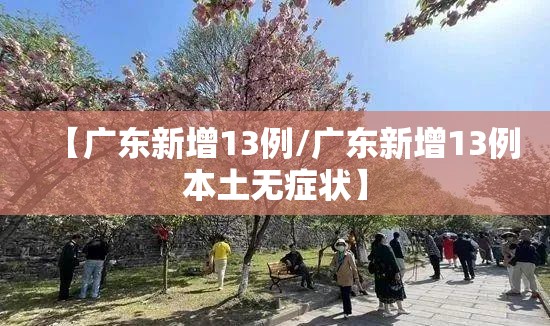 【广东新增13例/广东新增13例本土无症状】 【广东新增13例/广东新增13例本土无症状】