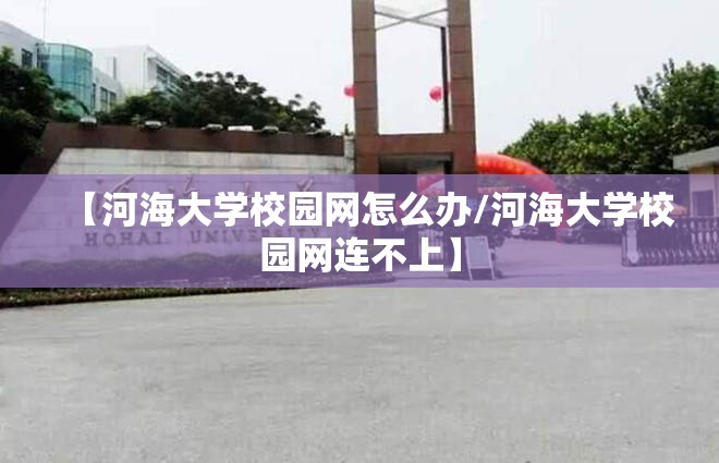 【河海大学校园网怎么办/河海大学校园网连不上】 【河海大学校园网怎么办/河海大学校园网连不上】