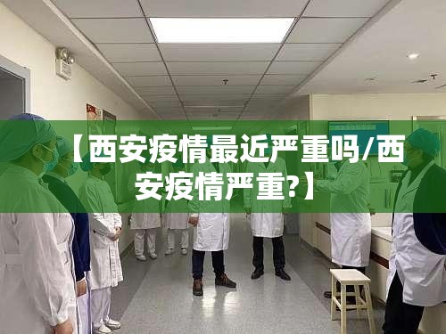 【西安疫情最近严重吗/西安疫情严重?】 【西安疫情最近严重吗/西安疫情严重?】