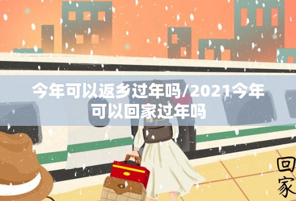 今年可以返乡过年吗/2021今年可以回家过年吗 今年可以返乡过年吗/2021今年可以回家过年吗