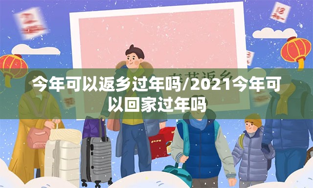 今年可以返乡过年吗/2021今年可以回家过年吗 今年可以返乡过年吗/2021今年可以回家过年吗