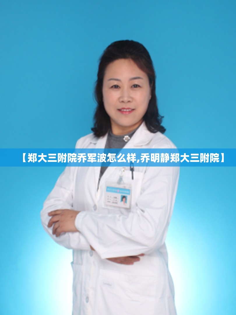 【郑大三附院乔军波怎么样,乔明静郑大三附院】