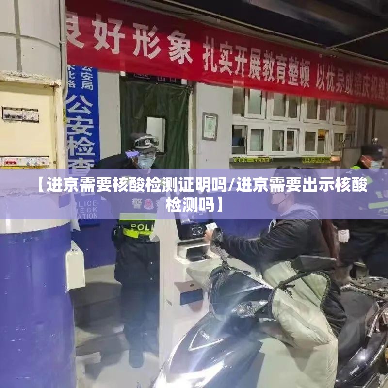 【进京需要核酸检测证明吗/进京需要出示核酸检测吗】