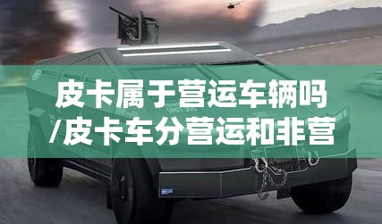 皮卡属于营运车辆吗/皮卡车分营运和非营运吗