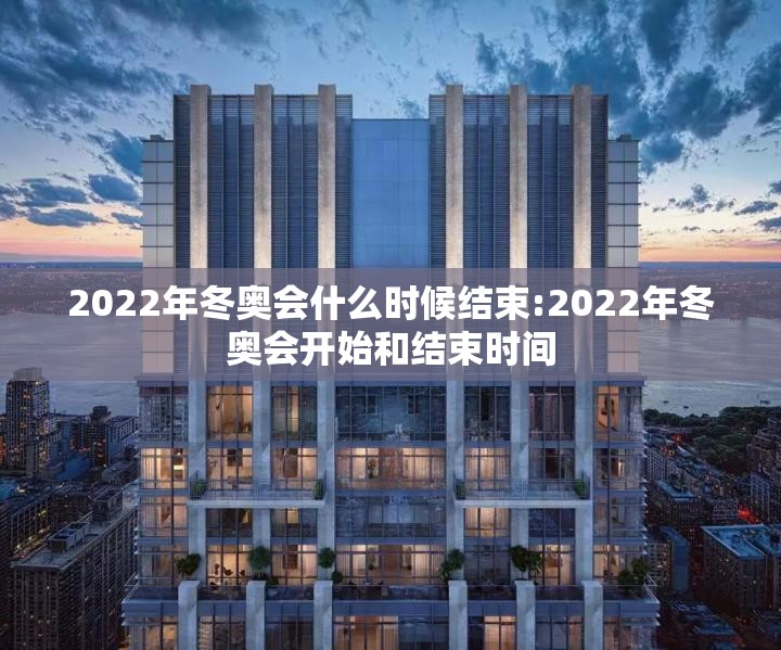 2022年冬奥会什么时候结束:2022年冬奥会开始和结束时间 2022年冬奥会什么时候结束:2022年冬奥会开始和结束时间